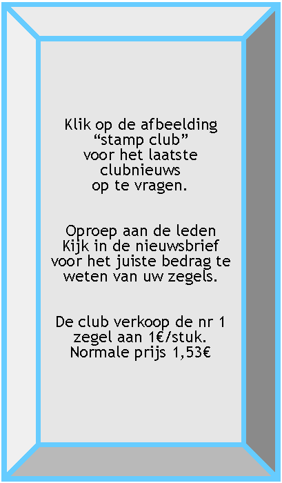 Rechthoek: schuine rand: Klik op de afbeelding stamp club voor het laatste clubnieuws op te vragen.Oproep aan de leden Kijk in de nieuwsbrief voor het juiste bedrag te weten van uw zegels.De club verkoop de nr 1 zegel aan 1/stuk.Normale prijs 1,53